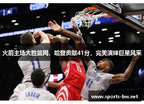火箭主场大胜篮网，哈登贡献41分，完美演绎巨星风采
